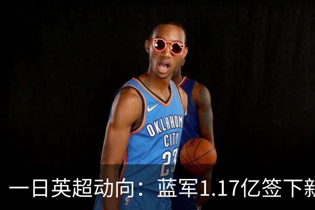 一日英超动向：蓝军1.17亿签下新指挥，继续豪购26岁新后卫