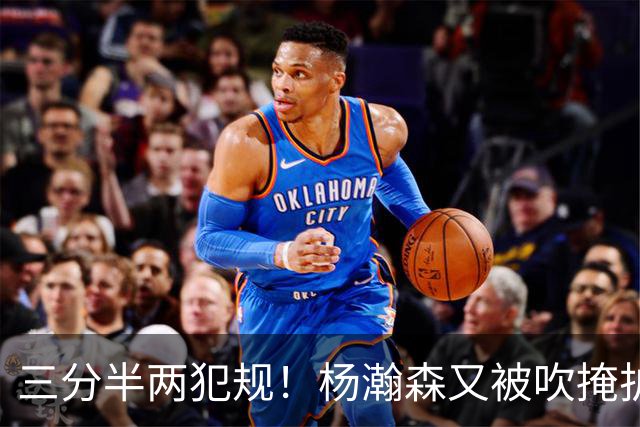 三分半两犯规！杨瀚森又被吹掩护犯规 被换下了