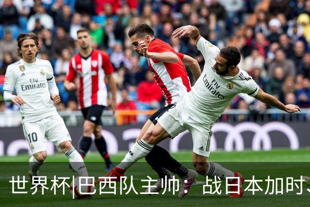 世界杯|巴西队主帅：战日本加时、点球都有预案