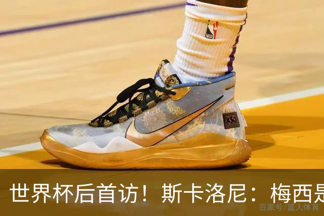 世界杯后首访！斯卡洛尼：梅西是场上最棒的，这个亚军值得被铭记
