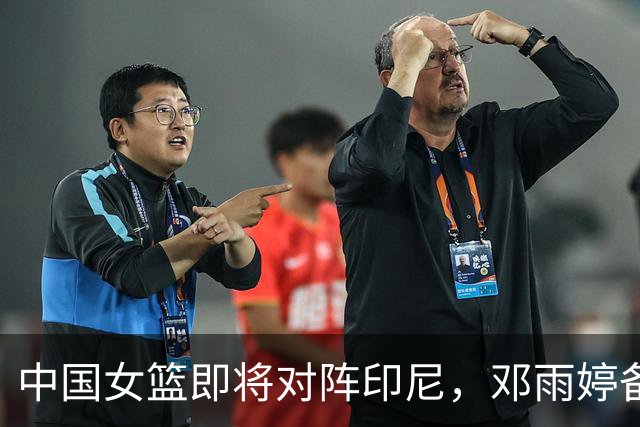 中国女篮即将对阵印尼，邓雨婷备受期待，刘禹彤表现存疑