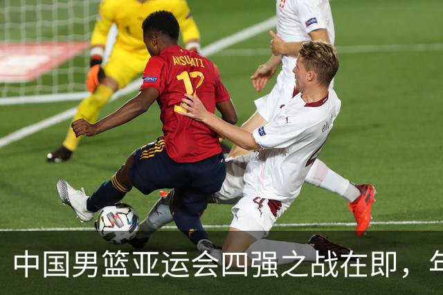 中国男篮亚运会四强之战在即，年轻阵容有望再胜