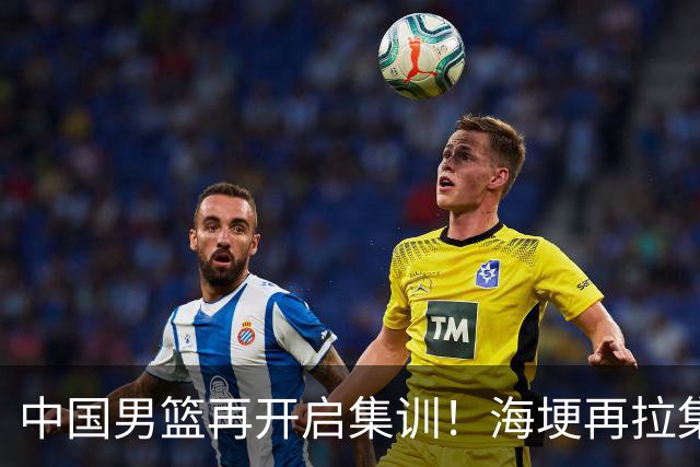 中国男篮再开启集训！海埂再拉集训，杨瀚森王俊杰返美，有人心理崩了要退