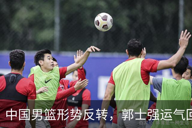 中国男篮形势反转，郭士强运气回暖