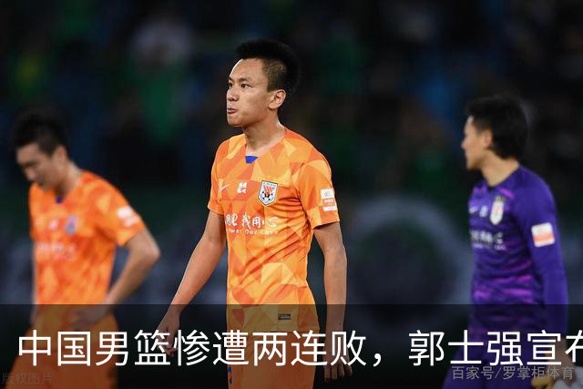 中国男篮惨遭两连败，郭士强宣布重大调整措施