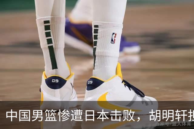 中国男篮惨遭日本击败，胡明轩担任开幕式旗手无缘决赛