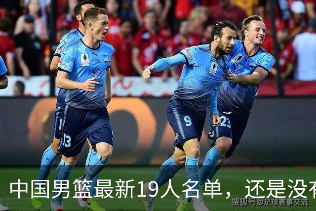 中国男篮最新19人名单，还是没有周琦和赵睿，他俩是真回不来了