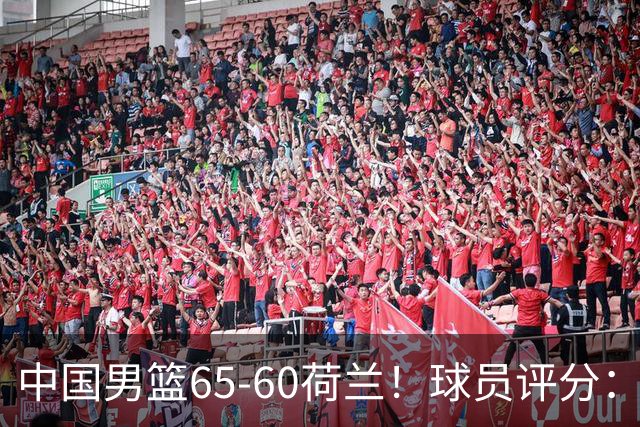 中国男篮65-60荷兰！球员评分：4人满分，3人良好，2人不合格