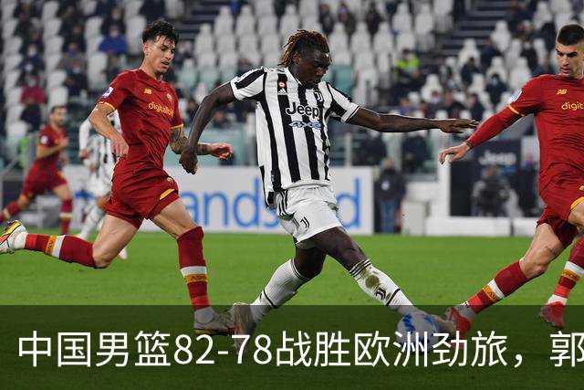 中国男篮82-78战胜欧洲劲旅，郭士强知人善用，球员评分出炉：徐昕9.9王俊杰10分