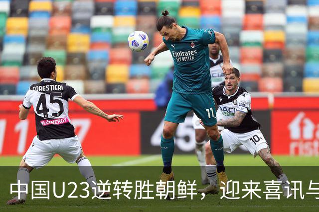 中国U23逆转胜朝鲜，迎来喜讯与一小遗憾