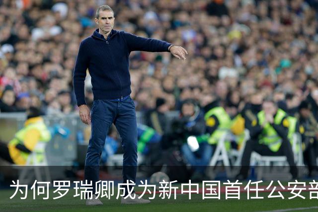 为何罗瑞卿成为新中国首任公安部长而非李克农？