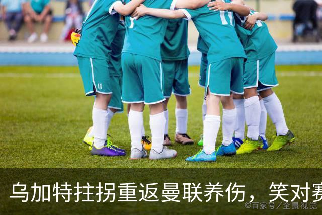 乌加特拄拐重返曼联养伤，笑对赛季报销！中场小妖或120万加盟卡里克旧主