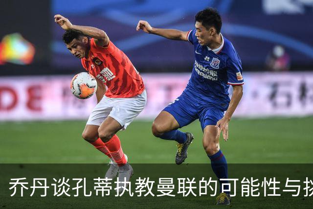 乔丹谈孔蒂执教曼联的可能性与挑战