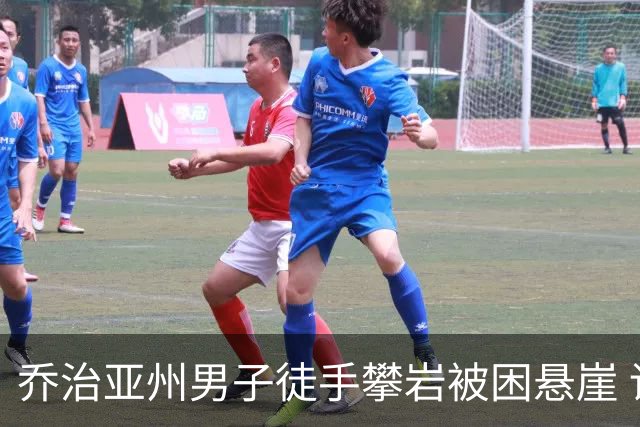 乔治亚州男子徒手攀岩被困悬崖 请勿报道以免让父亲担忧
