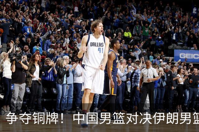 争夺铜牌！中国男篮对决伊朗男篮，CCTV5现场直播