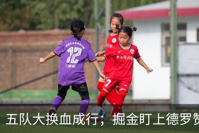 五队大换血成行；掘金盯上德罗赞；东契奇再现领袖风采