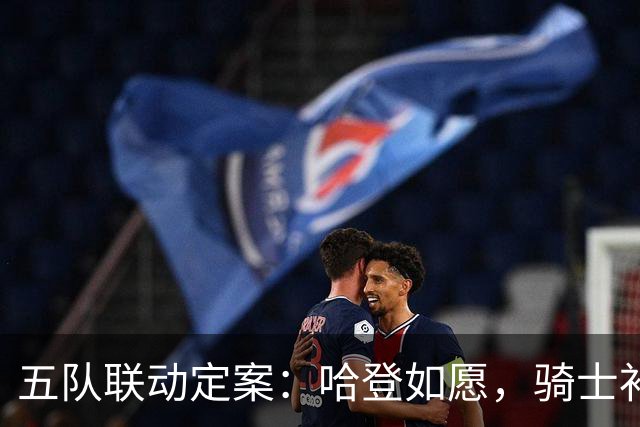 五队联动定案：哈登如愿，骑士补足侧翼短板