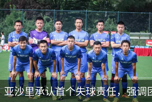 亚沙里承认首个失球责任，强调团队需加强