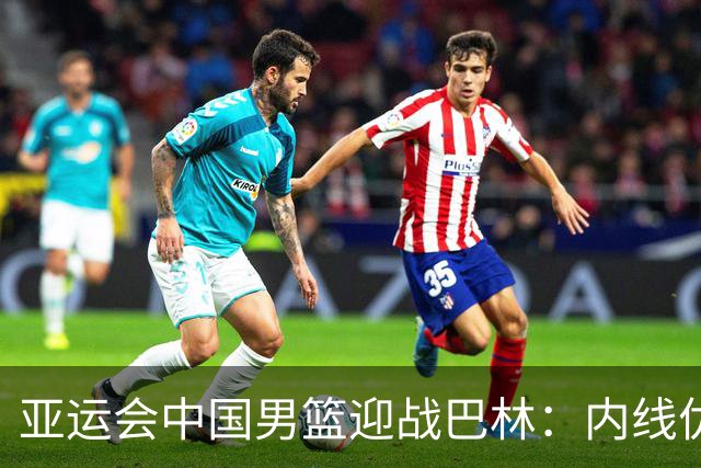 亚运会中国男篮迎战巴林：内线优势能否发威？