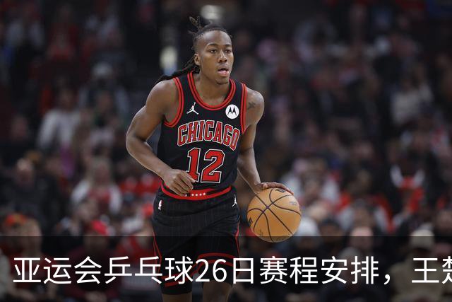 亚运会乒乓球26日赛程安排，王楚钦与孙颖莎将争混双桂冠