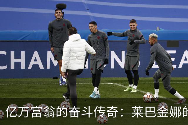 亿万富翁的奋斗传奇：莱巴金娜的逆袭之路