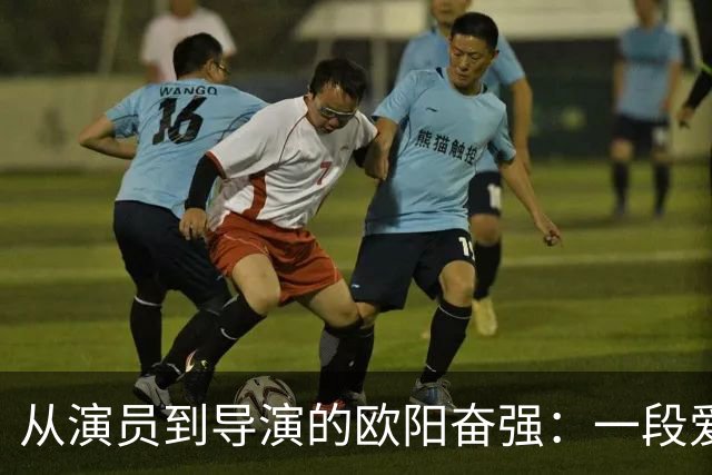 从演员到导演的欧阳奋强：一段爱与追寻的旅程