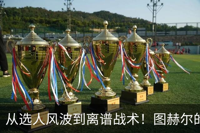 从选人风波到离谱战术！图赫尔的嘴硬掩盖不了他的失败