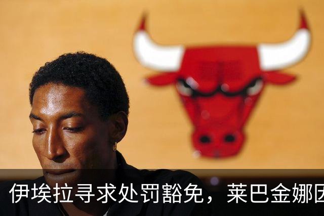 伊埃拉寻求处罚豁免，莱巴金娜因伤退赛