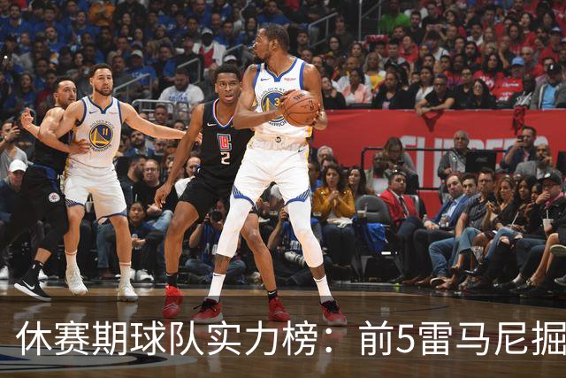 休赛期球队实力榜：前5雷马尼掘费 6-10活狼骑凯火 湖人11 勇士19