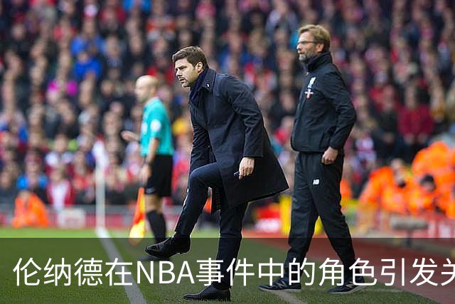 伦纳德在NBA事件中的角色引发关注，快船面临困境