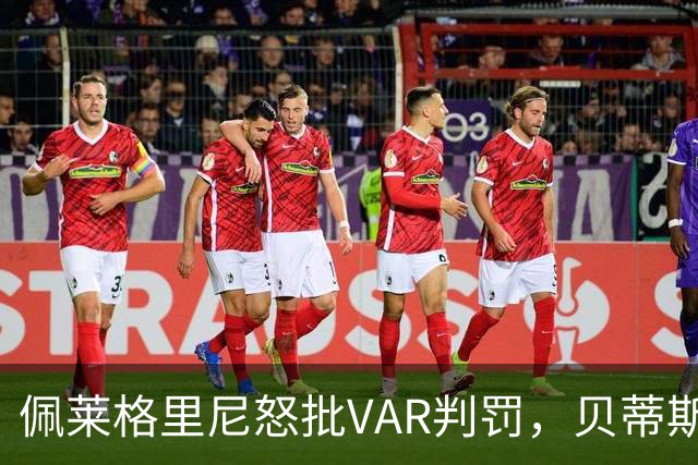 佩莱格里尼怒批VAR判罚，贝蒂斯遭遇争议性失利