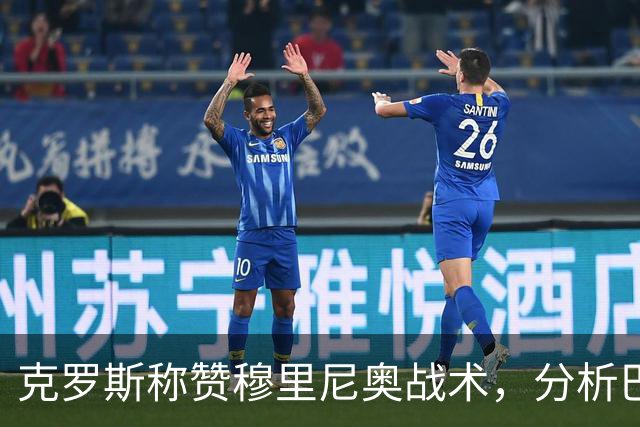 克罗斯称赞穆里尼奥战术，分析巴萨比赛表现
