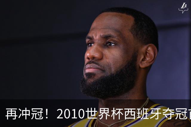 再冲冠！2010世界杯西班牙夺冠首发11人：皇萨班底，比利亚突前
