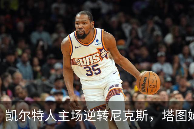 凯尔特人主场逆转尼克斯，塔图姆领衔精彩表现
