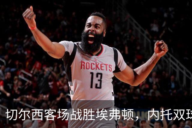 切尔西客场战胜埃弗顿，内托双球助力取胜