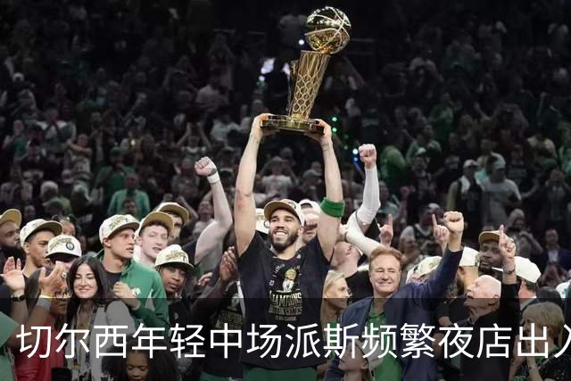 切尔西年轻中场派斯频繁夜店出入，引发各方关注与反思