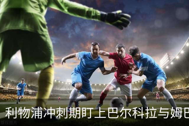 利物浦冲刺期盯上巴尔科拉与姆巴耶