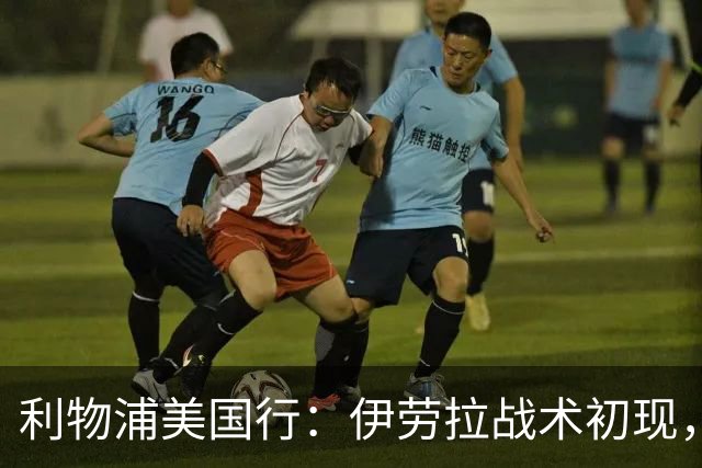 利物浦美国行：伊劳拉战术初现，阵容隐患刺眼，新赛季喜忧参半