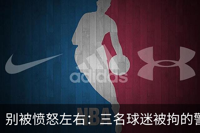 别被愤怒左右：三名球迷被拘的警示