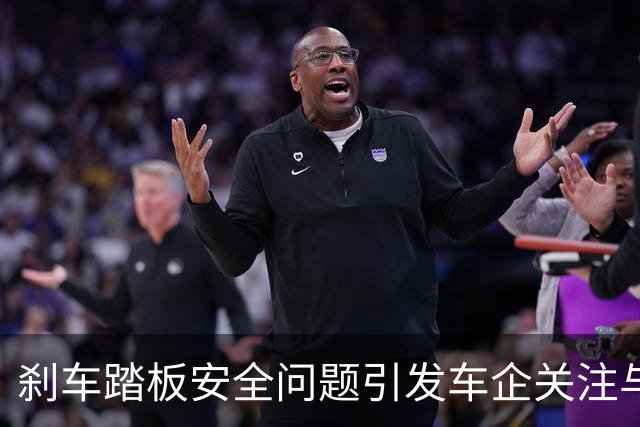 刹车踏板安全问题引发车企关注与调查