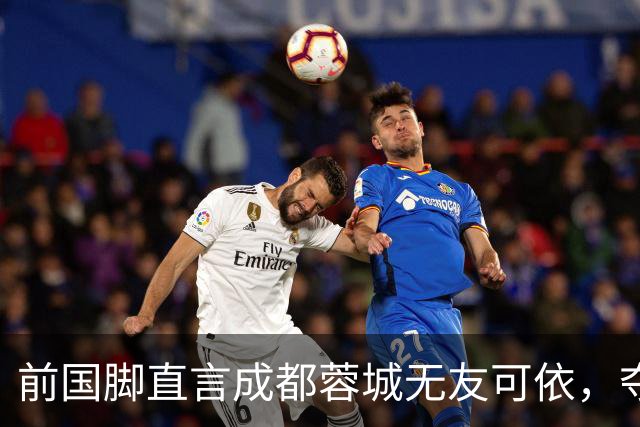 前国脚直言成都蓉城无友可依，夺冠之路艰难重重