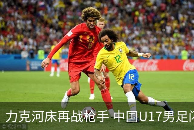 力克河床再战枪手 中国U17男足闪耀上海 国足剑指世界杯
