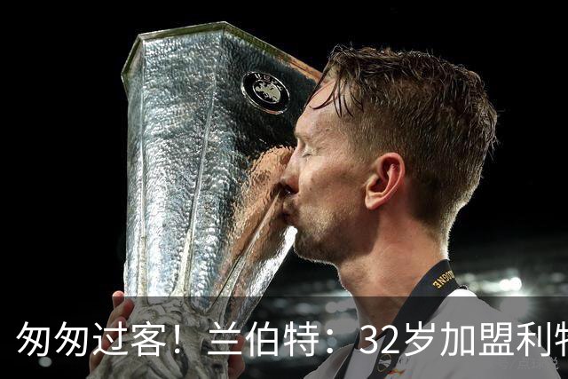 匆匆过客！兰伯特：32岁加盟利物浦急于表现自己，但最终事与愿违