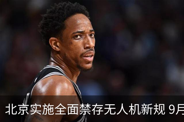 北京实施全面禁存无人机新规 9月20日禁飞区启用
