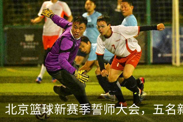 北京篮球新赛季誓师大会，五名新援亮相，全队奋力争荣誉！