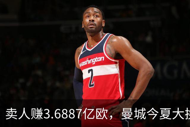 卖人赚3.6887亿欧，曼城今夏大换血