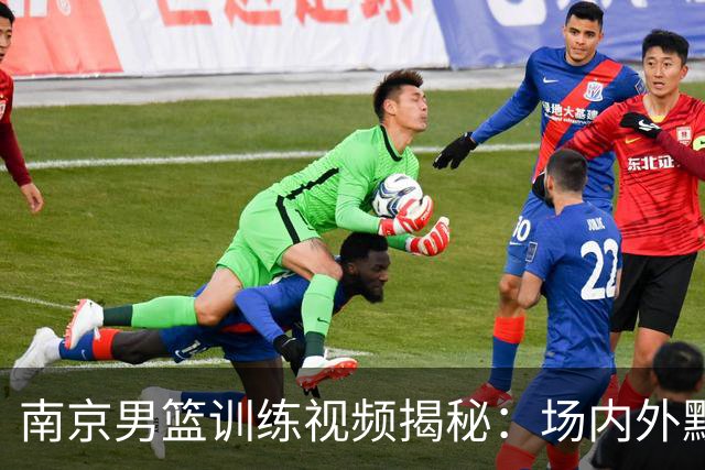 南京男篮训练视频揭秘：场内外默契十足，锐意进取