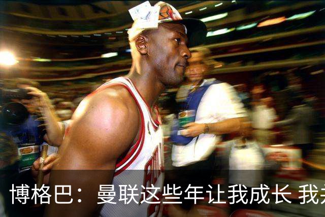博格巴：曼联这些年让我成长 我并没有犯下错误