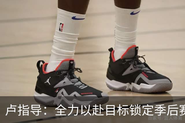 卢指导：全力以赴目标锁定季后赛