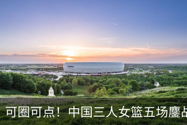 可圈可点！中国三人女篮五场鏖战收获巴淡站银牌